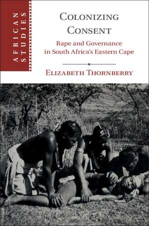 Colonizing Consent: Rape and Governance in South Africa's Eastern Cape de Elizabeth Thornberry