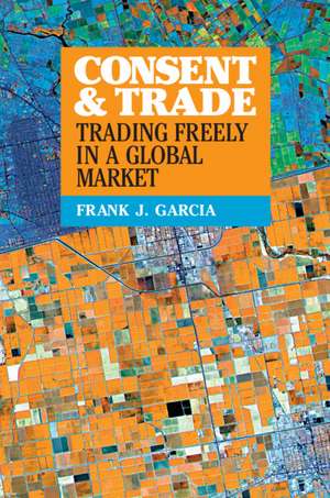 Consent and Trade: Trading Freely in a Global Market de Frank J. Garcia