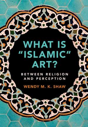 What is 'Islamic' Art?: Between Religion and Perception de Wendy M. K. Shaw