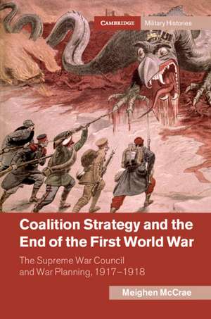 Coalition Strategy and the End of the First World War: The Supreme War Council and War Planning, 1917–1918 de Meighen McCrae