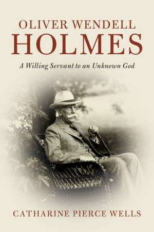 Oliver Wendell Holmes: A Willing Servant to an Unknown God de Catharine Pierce Wells