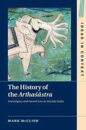 The History of the Arthasastra: Sovereignty and Sacred Law in Ancient India de Mark McClish