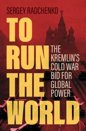 To Run the World: The Kremlin's Cold War Bid for Global Power de Sergey Radchenko