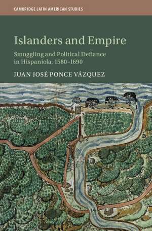 Islanders and Empire: Smuggling and Political Defiance in Hispaniola, 1580–1690 de Juan José Ponce Vázquez