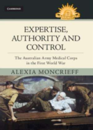 Expertise, Authority and Control: The Australian Army Medical Corps in the First World War de Alexia Moncrieff