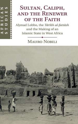 Sultan, Caliph, and the Renewer of the Faith: Aḥmad Lobbo, the Tārīkh al-fattāsh and the Making of an Islamic State in West Africa de Mauro Nobili