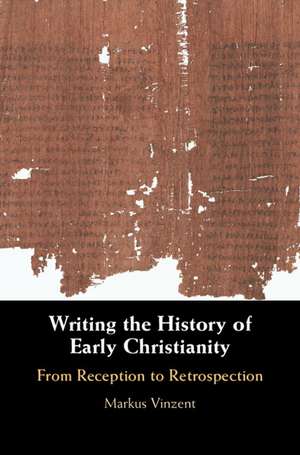 Writing the History of Early Christianity: From Reception to Retrospection de Markus Vinzent