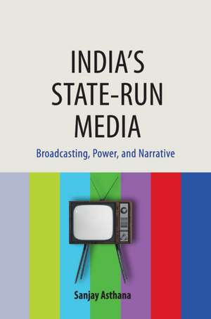 India's State-run Media: Broadcasting, Power, and Narrative de Sanjay Asthana