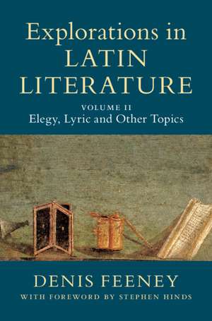 Explorations in Latin Literature: Volume 2, Elegy, Lyric and Other Topics de Denis Feeney