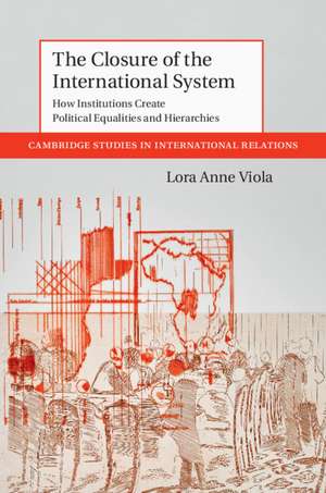 The Closure of the International System: How Institutions Create Political Equalities and Hierarchies de Lora Anne Viola