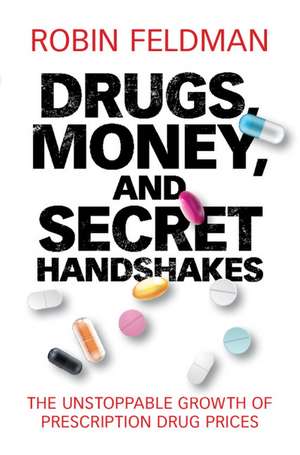 Drugs, Money, and Secret Handshakes: The Unstoppable Growth of Prescription Drug Prices de Robin Feldman