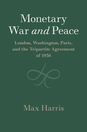 Monetary War and Peace: London, Washington, Paris, and the Tripartite Agreement of 1936 de Max Harris