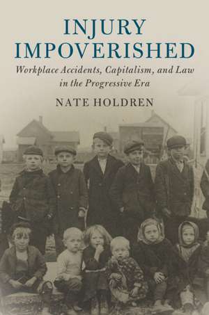 Injury Impoverished: Workplace Accidents, Capitalism, and Law in the Progressive Era de Nate Holdren