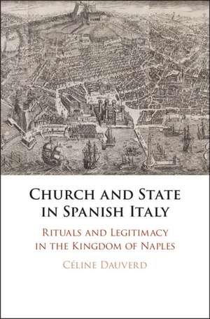 Church and State in Spanish Italy: Rituals and Legitimacy in the Kingdom of Naples de Céline Dauverd