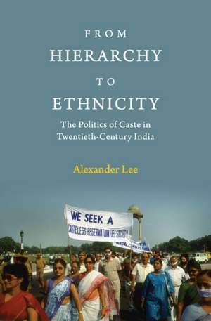 From Hierarchy to Ethnicity: The Politics of Caste in Twentieth-Century India de Alexander Lee