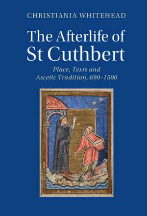 The Afterlife of St Cuthbert: Place, Texts and Ascetic Tradition, 690–1500 de Christiania Whitehead