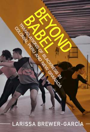 Beyond Babel: Translations of Blackness in Colonial Peru and New Granada de Larissa Brewer-García