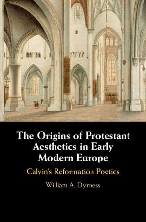 The Origins of Protestant Aesthetics in Early Modern Europe: Calvin's Reformation Poetics de William A. Dyrness