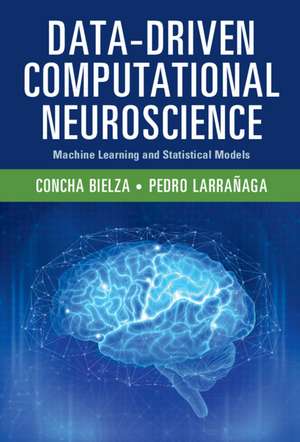 Data-Driven Computational Neuroscience: Machine Learning and Statistical Models de Concha Bielza