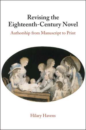 Revising the Eighteenth-Century Novel: Authorship from Manuscript to Print de Hilary Havens