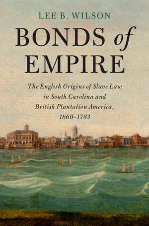 Bonds of Empire: The English Origins of Slave Law in South Carolina and British Plantation America, 1660–1783 de Lee B. Wilson