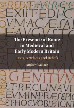 The Presence of Rome in Medieval and Early Modern Britain: Texts, Artefacts and Beliefs de Andrew Wallace