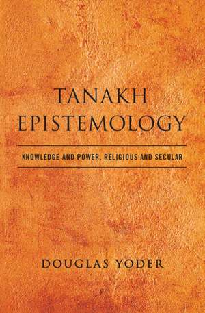 Tanakh Epistemology: Knowledge and Power, Religious and Secular de Douglas Yoder