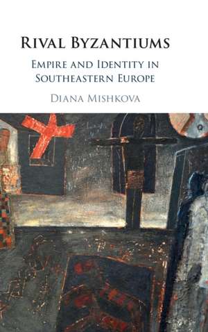 Rival Byzantiums: Empire and Identity in Southeastern Europe de Diana Mishkova