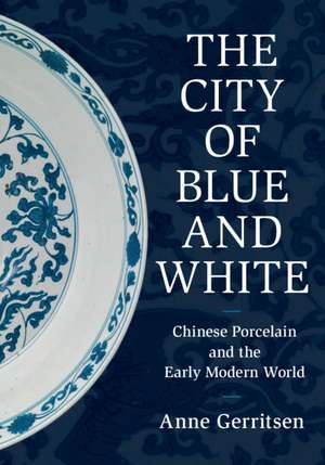 The City of Blue and White: Chinese Porcelain and the Early Modern World de Anne Gerritsen