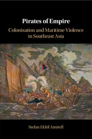 Pirates of Empire: Colonisation and Maritime Violence in Southeast Asia de Stefan Eklöf Amirell