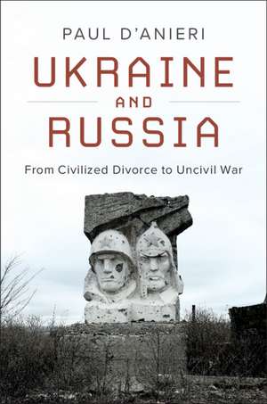 Ukraine and Russia: From Civilized Divorce to Uncivil War de Paul D'Anieri