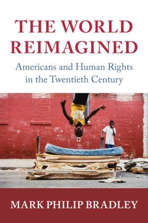 The World Reimagined: Americans and Human Rights in the Twentieth Century de Mark Philip Bradley