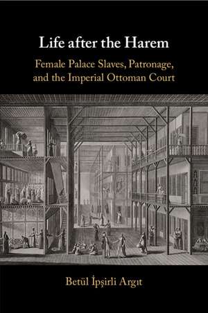 Life after the Harem: Female Palace Slaves, Patronage and the Imperial Ottoman Court de Betül İpşirli Argit