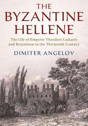 The Byzantine Hellene: The Life of Emperor Theodore Laskaris and Byzantium in the Thirteenth Century de Dimiter Angelov