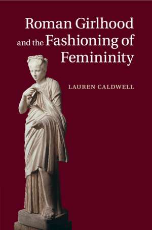 Roman Girlhood and the Fashioning of Femininity de Lauren Caldwell