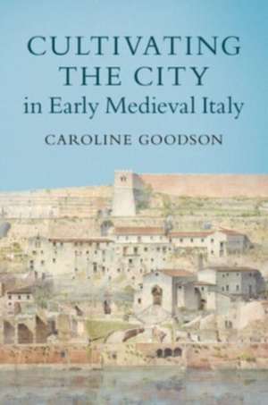 Cultivating the City in Early Medieval Italy de Caroline (University of Cambridge) Goodson