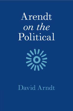 Arendt on the Political de David Arndt