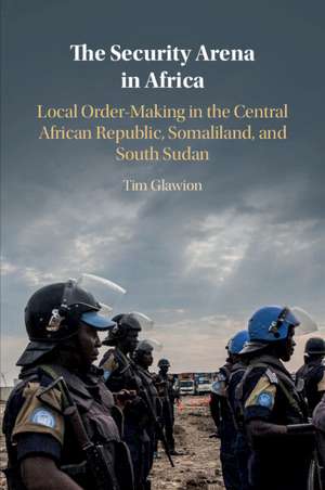 The Security Arena in Africa: Local Order-Making in the Central African Republic, Somaliland, and South Sudan de Tim Glawion