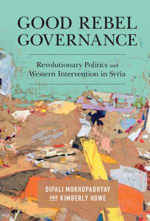 Good Rebel Governance: Revolutionary Politics and Western Intervention in Syria de Dipali Mukhopadhyay