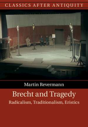 Brecht and Tragedy: Radicalism, Traditionalism, Eristics de Martin Revermann