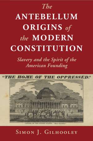 The Antebellum Origins of the Modern Constitution: Slavery and the Spirit of the American Founding de Simon J. Gilhooley