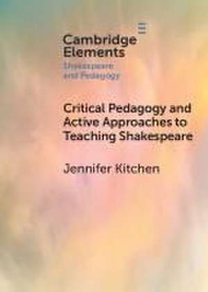 Critical Pedagogy and Active Approaches to Teaching Shakespeare de Jennifer Kitchen