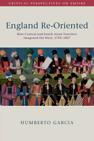 England Re-Oriented: How Central and South Asian Travelers Imagined the West, 1750–1857 de Humberto Garcia