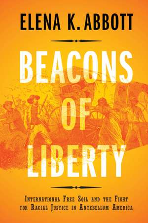 Beacons of Liberty: International Free Soil and the Fight for Racial Justice in Antebellum America de Elena K. Abbott