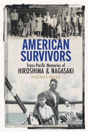 American Survivors: Trans-Pacific Memories of Hiroshima and Nagasaki de Naoko Wake