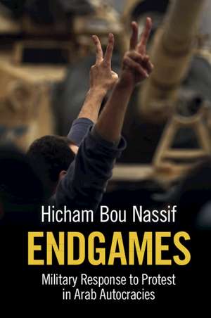 Endgames: Military Response to Protest in Arab Autocracies de Hicham Bou Nassif