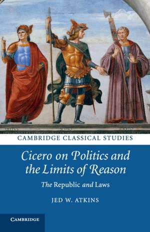 Cicero on Politics and the Limits of Reason: The Republic and Laws de Jed W. Atkins