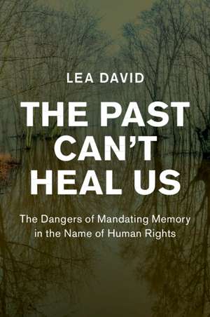 The Past Can't Heal Us: The Dangers of Mandating Memory in the Name of Human Rights de Lea David