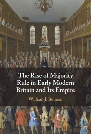 The Rise of Majority Rule in Early Modern Britain and Its Empire de William J. Bulman