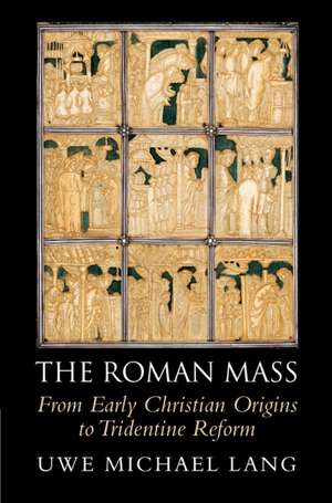 The Roman Mass: From Early Christian Origins to Tridentine Reform de Uwe Michael Lang